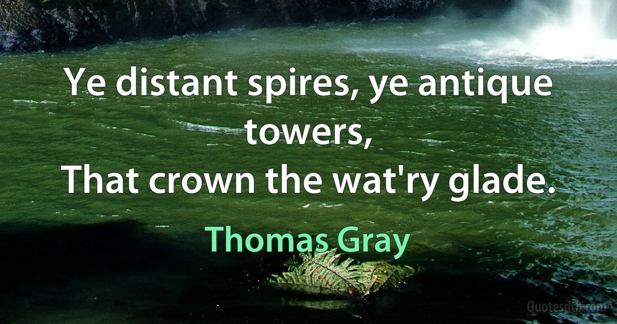 Ye distant spires, ye antique towers,
That crown the wat'ry glade. (Thomas Gray)