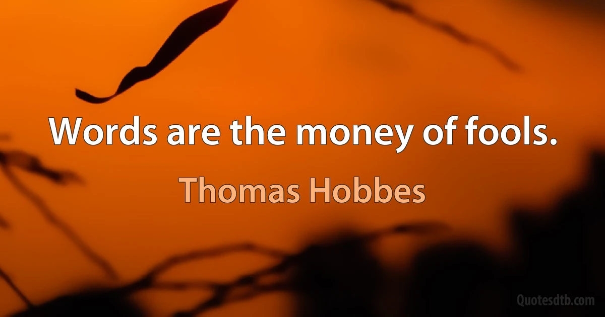 Words are the money of fools. (Thomas Hobbes)