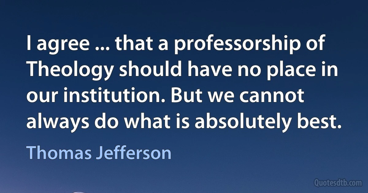 I agree ... that a professorship of Theology should have no place in our institution. But we cannot always do what is absolutely best. (Thomas Jefferson)