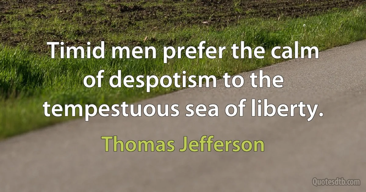 Timid men prefer the calm of despotism to the tempestuous sea of liberty. (Thomas Jefferson)