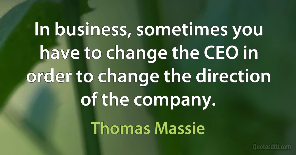 In business, sometimes you have to change the CEO in order to change the direction of the company. (Thomas Massie)