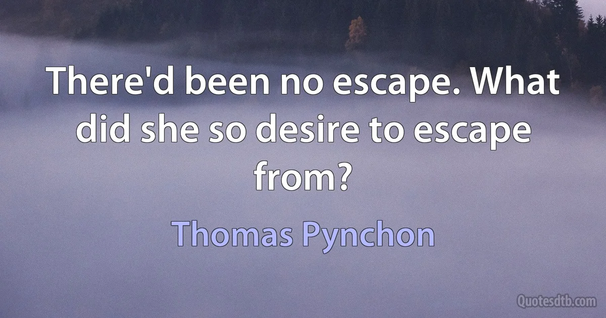 There'd been no escape. What did she so desire to escape from? (Thomas Pynchon)