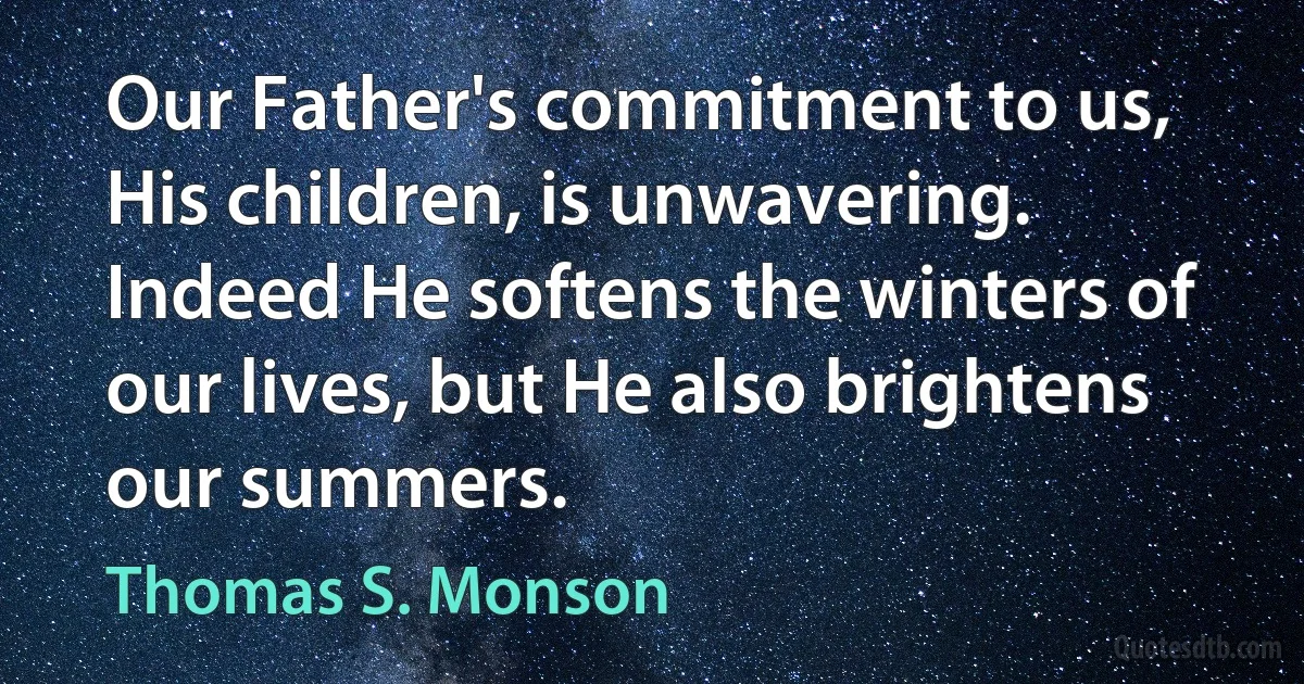 Our Father's commitment to us, His children, is unwavering. Indeed He softens the winters of our lives, but He also brightens our summers. (Thomas S. Monson)