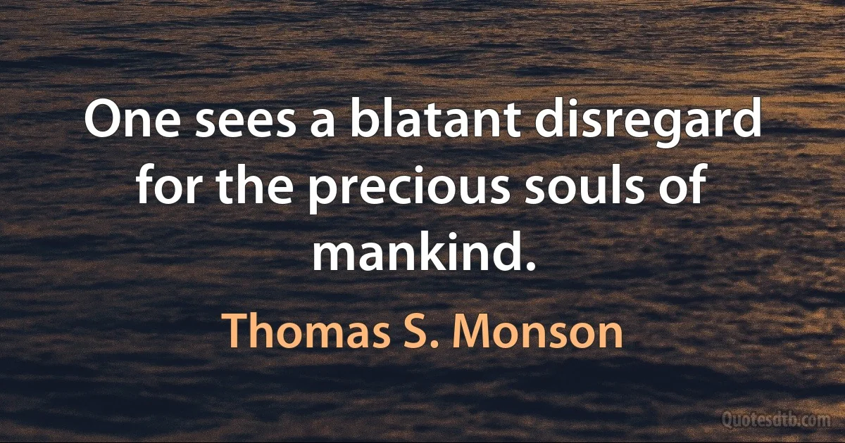 One sees a blatant disregard for the precious souls of mankind. (Thomas S. Monson)