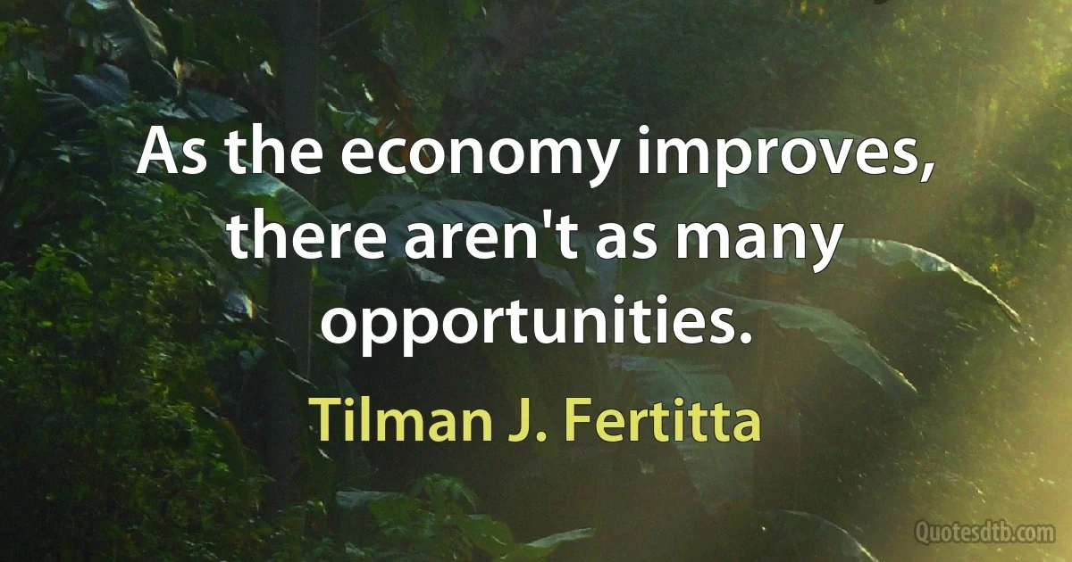 As the economy improves, there aren't as many opportunities. (Tilman J. Fertitta)