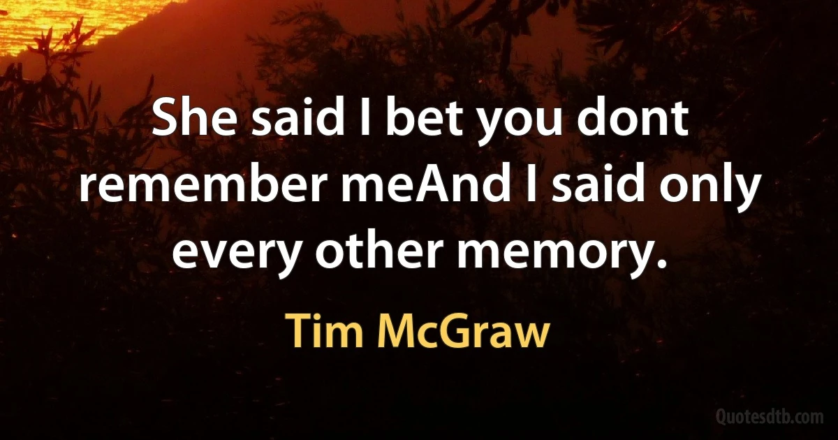 She said I bet you dont remember meAnd I said only every other memory. (Tim McGraw)