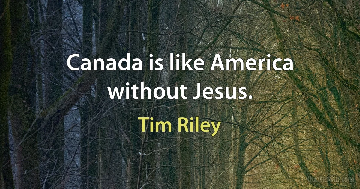 Canada is like America without Jesus. (Tim Riley)