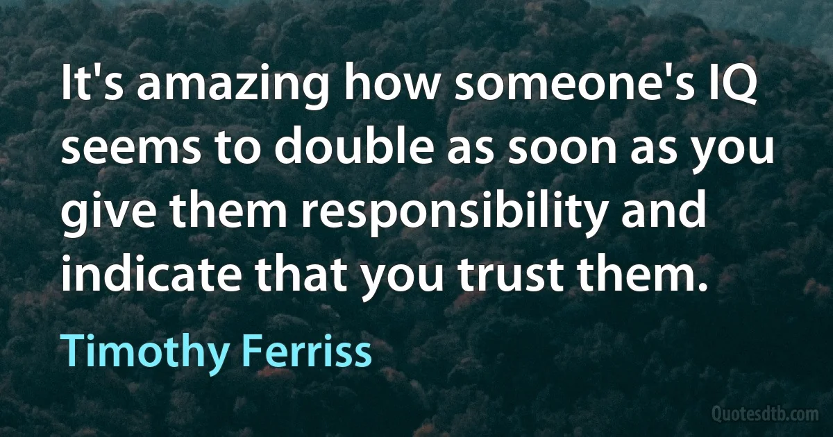 It's amazing how someone's IQ seems to double as soon as you give them responsibility and indicate that you trust them. (Timothy Ferriss)