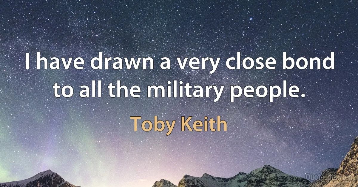 I have drawn a very close bond to all the military people. (Toby Keith)