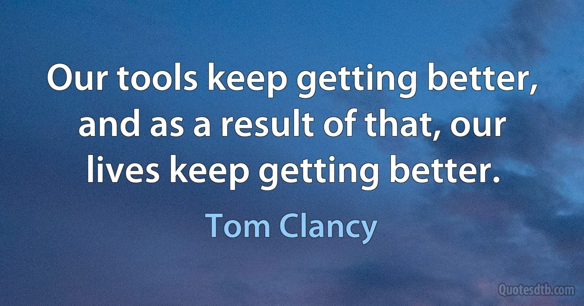 Our tools keep getting better, and as a result of that, our lives keep getting better. (Tom Clancy)