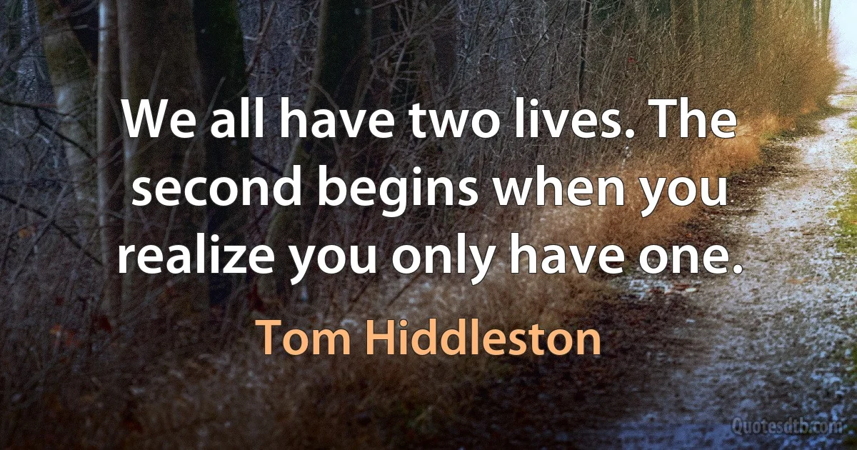 We all have two lives. The second begins when you realize you only have one. (Tom Hiddleston)