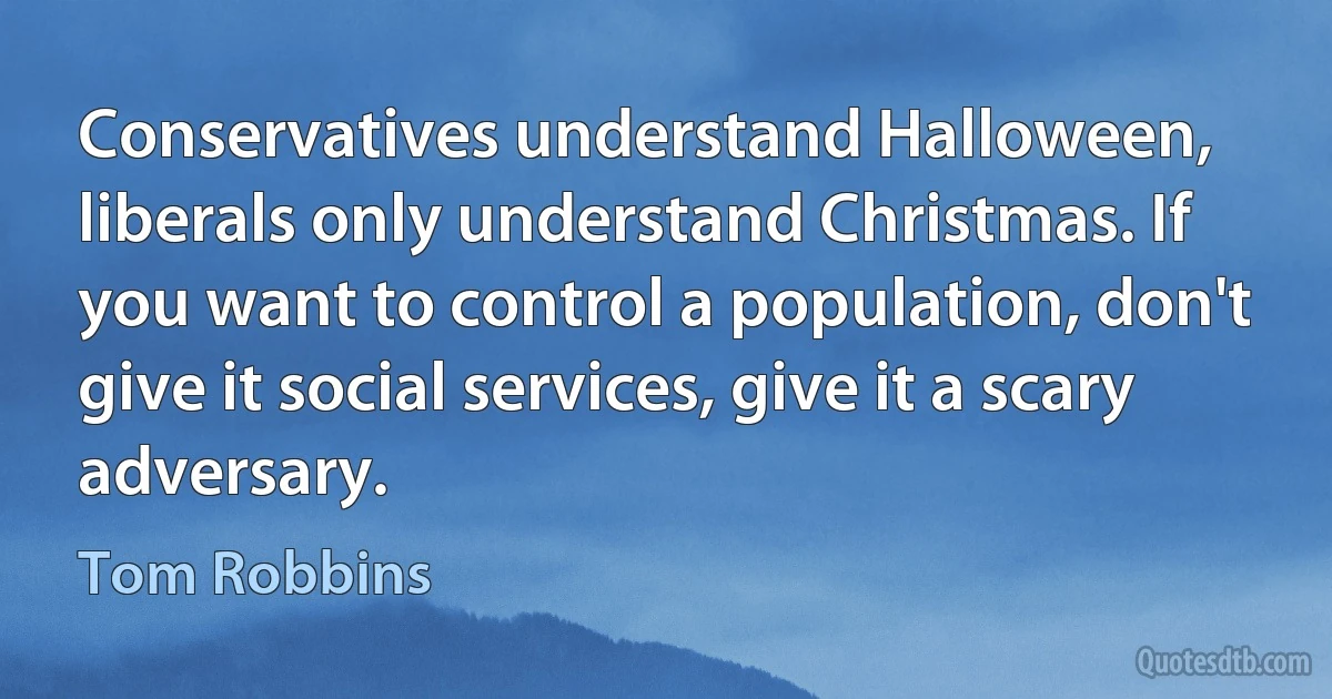 Conservatives understand Halloween, liberals only understand Christmas. If you want to control a population, don't give it social services, give it a scary adversary. (Tom Robbins)