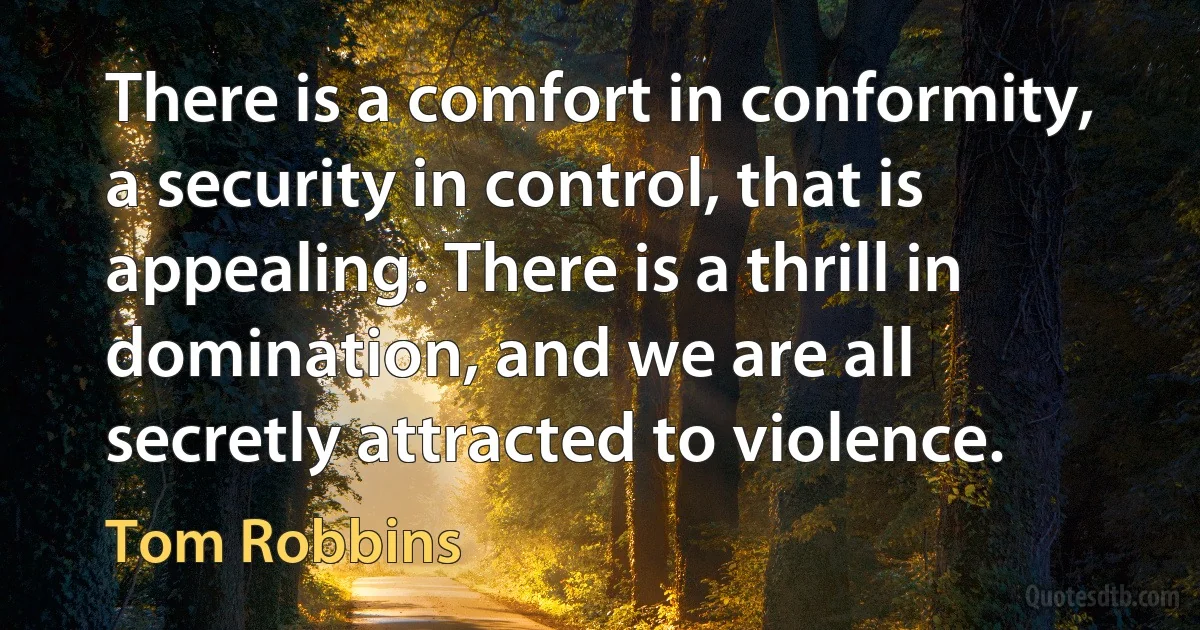 There is a comfort in conformity, a security in control, that is appealing. There is a thrill in domination, and we are all secretly attracted to violence. (Tom Robbins)