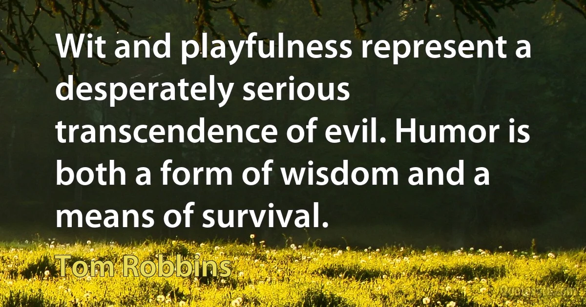 Wit and playfulness represent a desperately serious transcendence of evil. Humor is both a form of wisdom and a means of survival. (Tom Robbins)