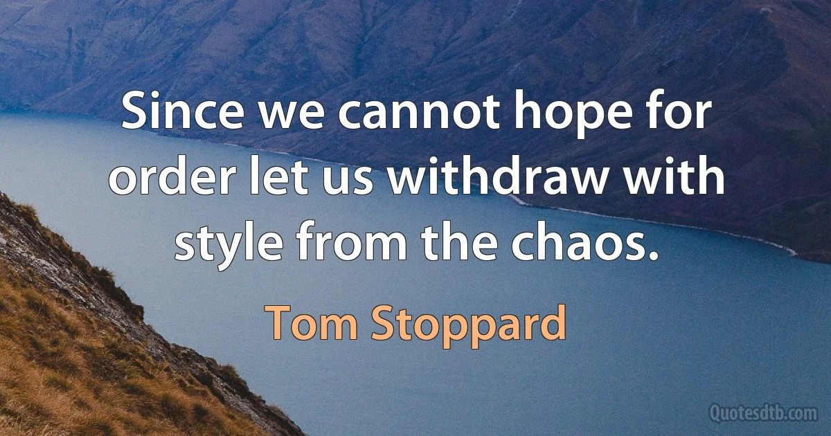 Since we cannot hope for order let us withdraw with style from the chaos. (Tom Stoppard)