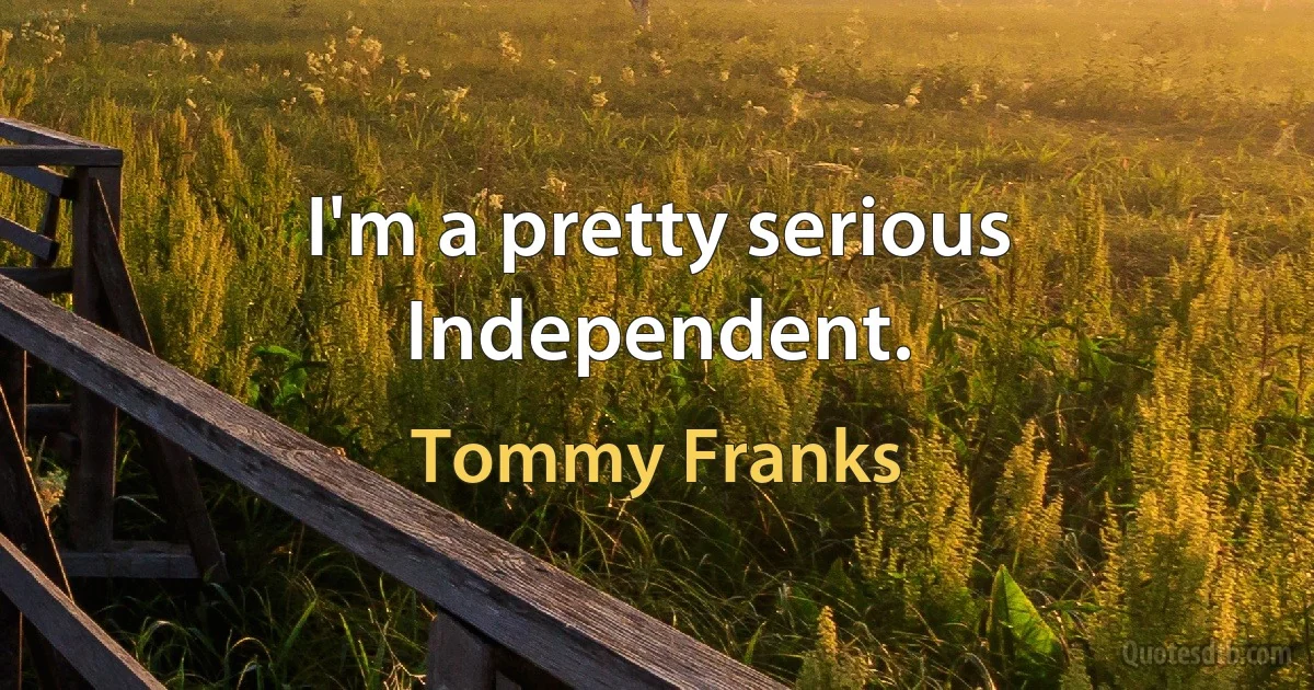 I'm a pretty serious Independent. (Tommy Franks)