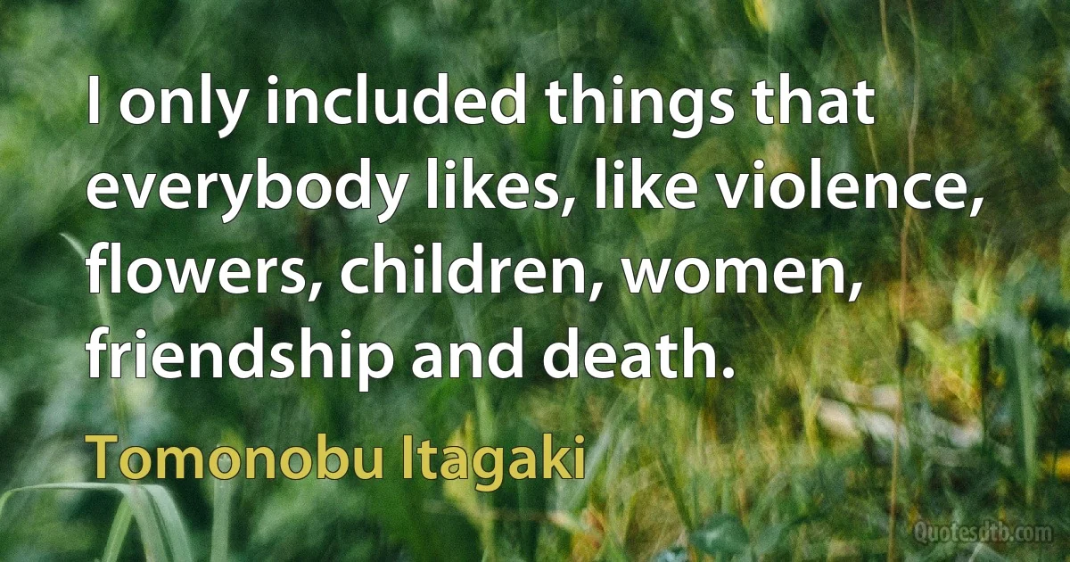 I only included things that everybody likes, like violence, flowers, children, women, friendship and death. (Tomonobu Itagaki)