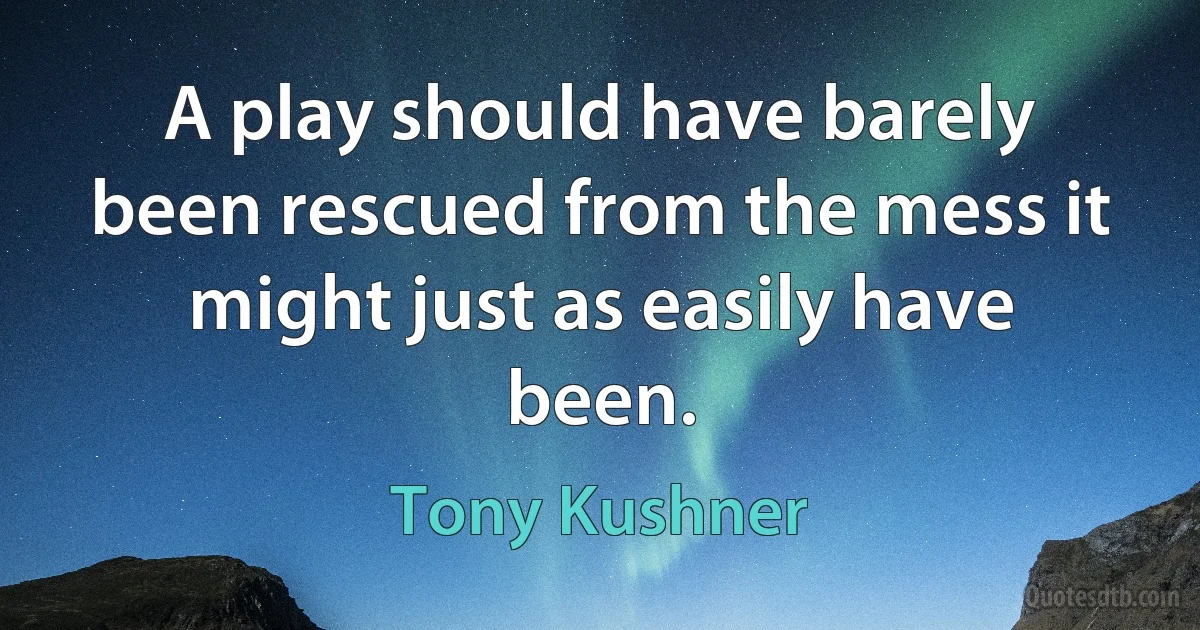 A play should have barely been rescued from the mess it might just as easily have been. (Tony Kushner)