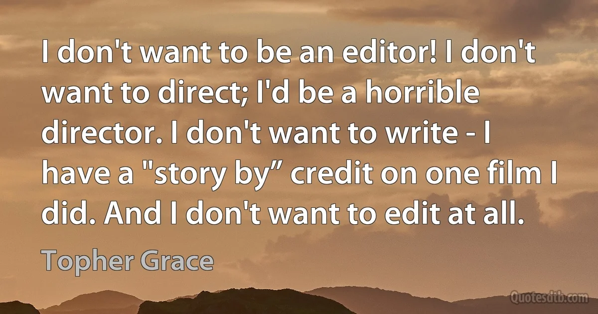 I don't want to be an editor! I don't want to direct; I'd be a horrible director. I don't want to write - I have a "story by” credit on one film I did. And I don't want to edit at all. (Topher Grace)