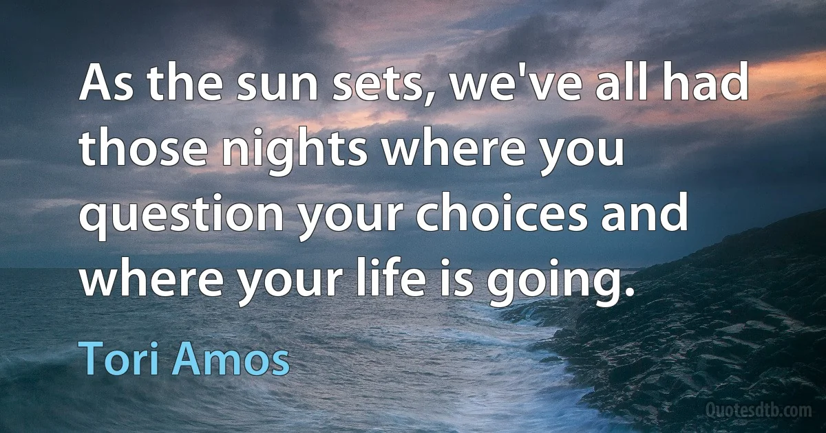 As the sun sets, we've all had those nights where you question your choices and where your life is going. (Tori Amos)