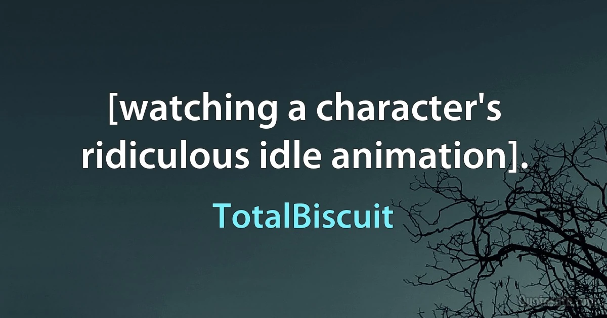 [watching a character's ridiculous idle animation]. (TotalBiscuit)