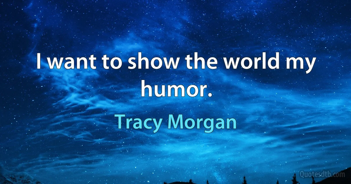 I want to show the world my humor. (Tracy Morgan)