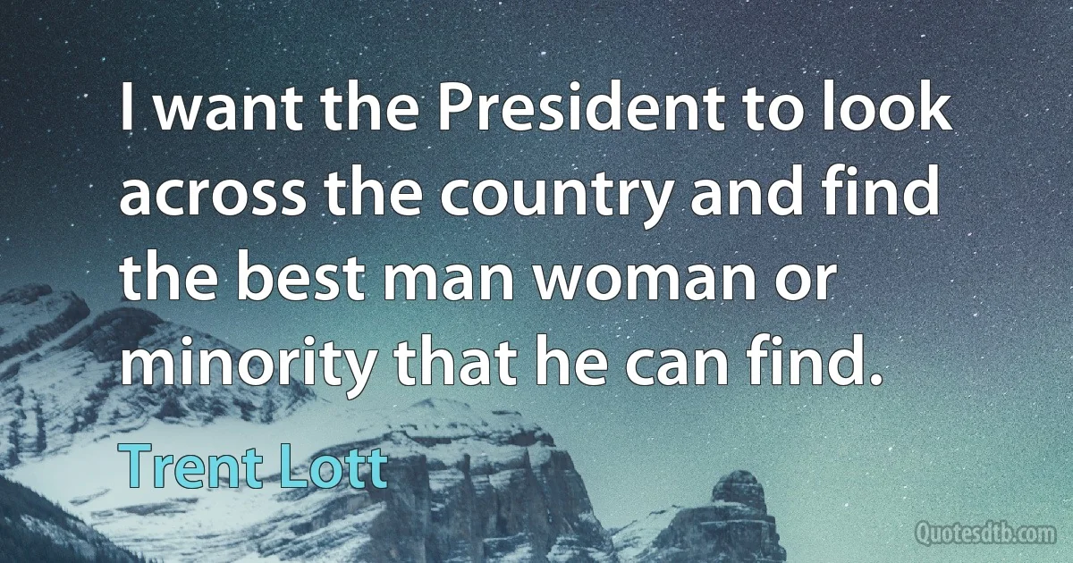 I want the President to look across the country and find the best man woman or minority that he can find. (Trent Lott)