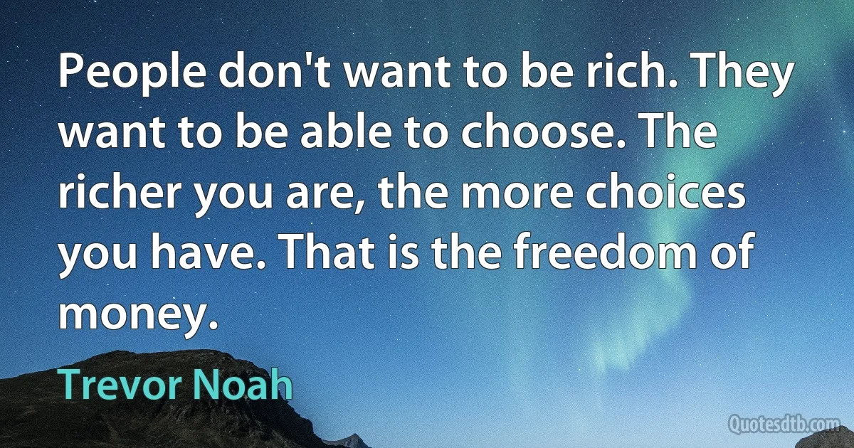 People don't want to be rich. They want to be able to choose. The richer you are, the more choices you have. That is the freedom of money. (Trevor Noah)