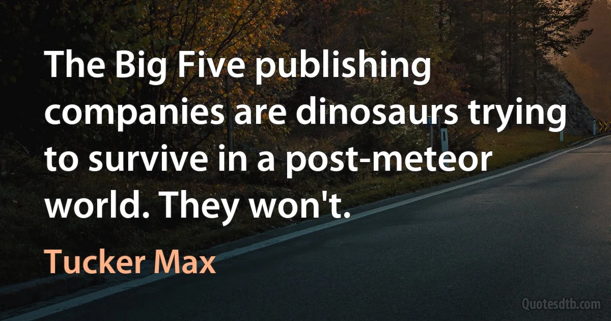 The Big Five publishing companies are dinosaurs trying to survive in a post-meteor world. They won't. (Tucker Max)