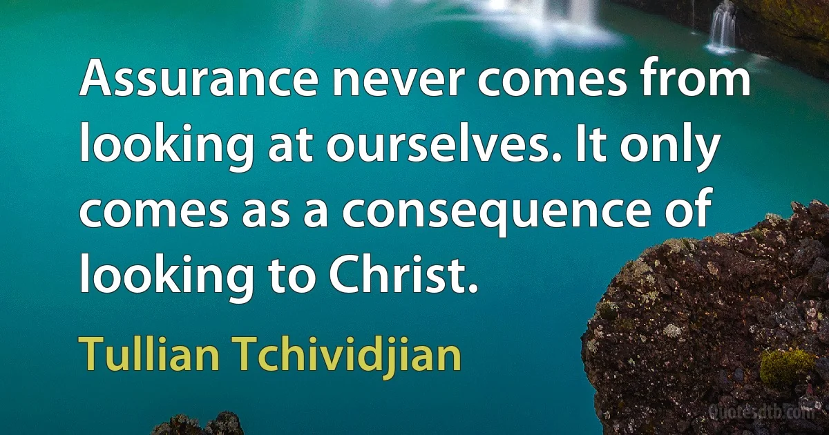 Assurance never comes from looking at ourselves. It only comes as a consequence of looking to Christ. (Tullian Tchividjian)