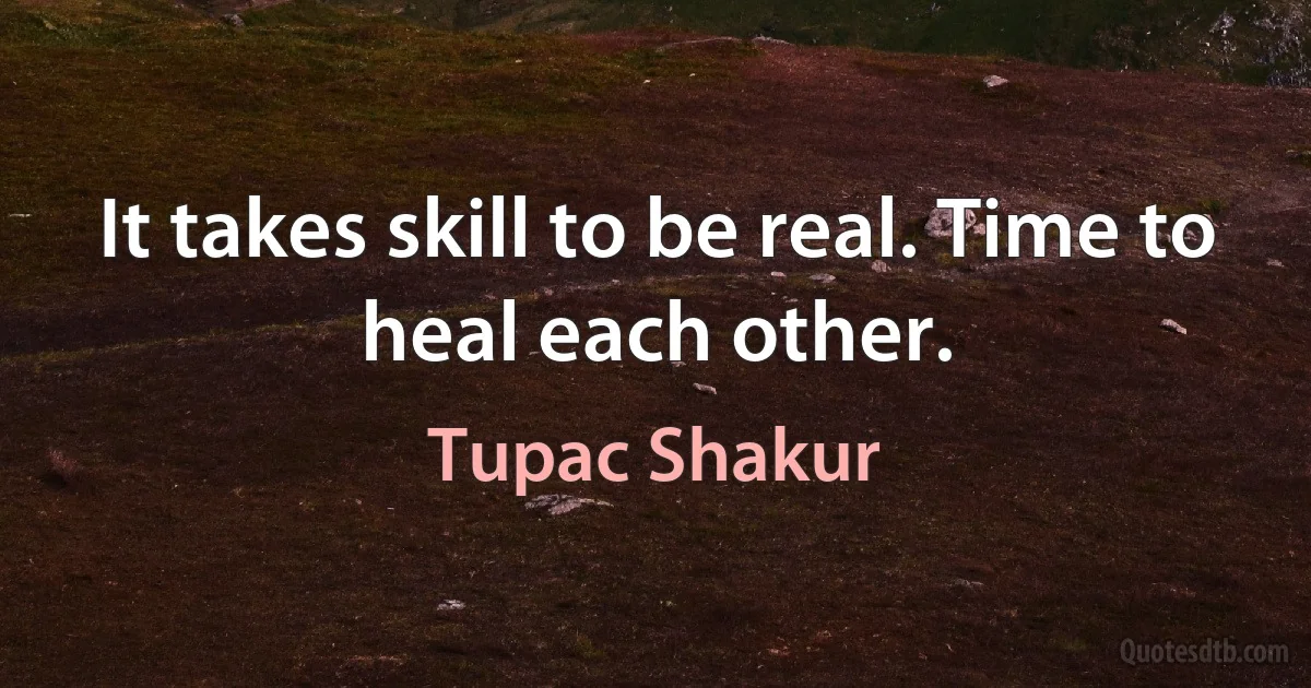 It takes skill to be real. Time to heal each other. (Tupac Shakur)