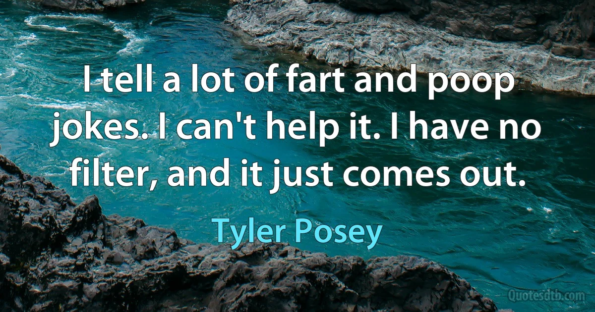 I tell a lot of fart and poop jokes. I can't help it. I have no filter, and it just comes out. (Tyler Posey)