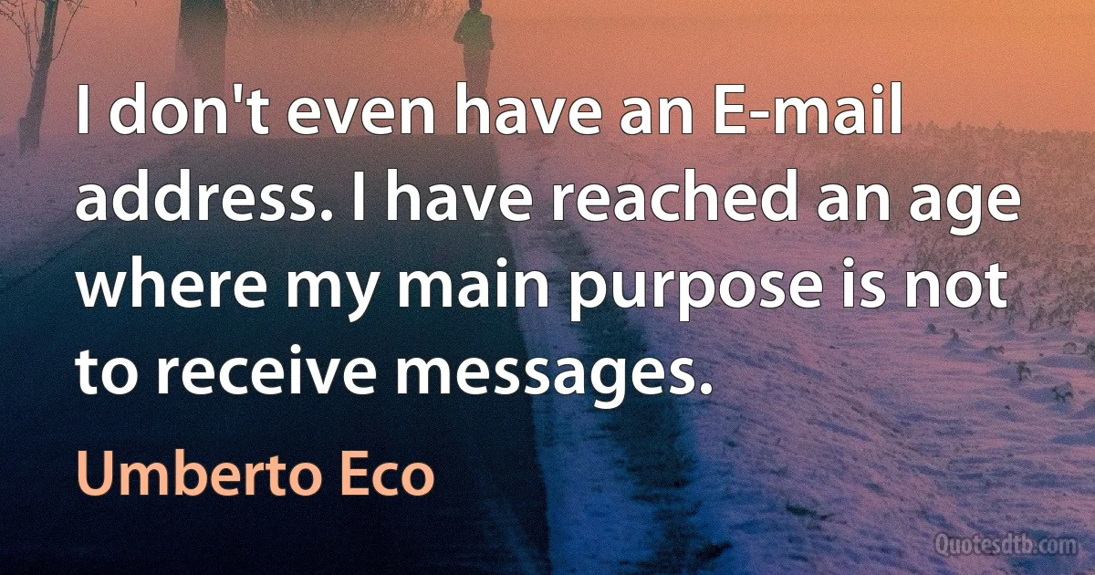 I don't even have an E-mail address. I have reached an age where my main purpose is not to receive messages. (Umberto Eco)