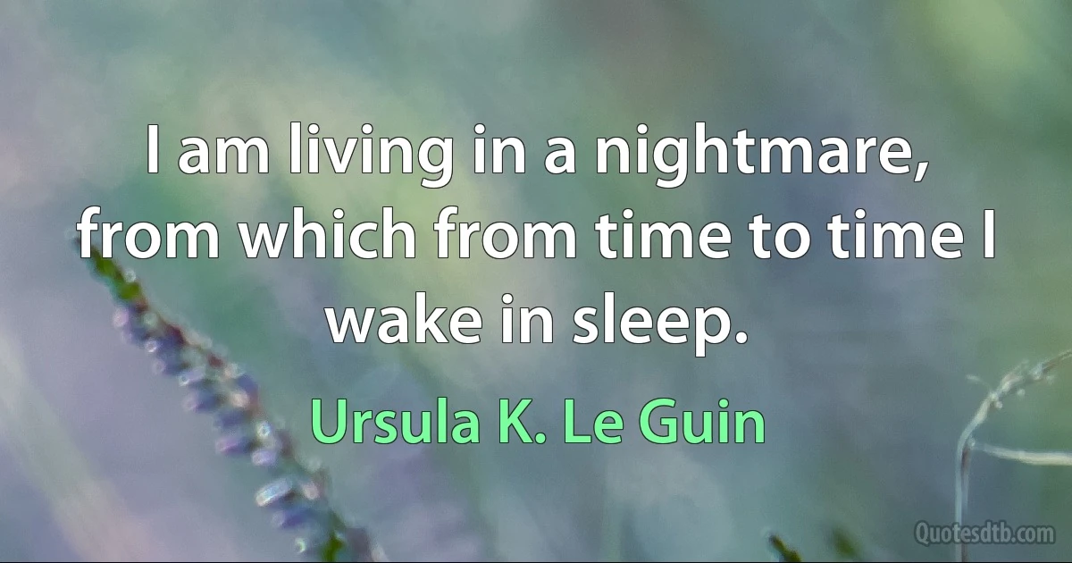 I am living in a nightmare, from which from time to time I wake in sleep. (Ursula K. Le Guin)