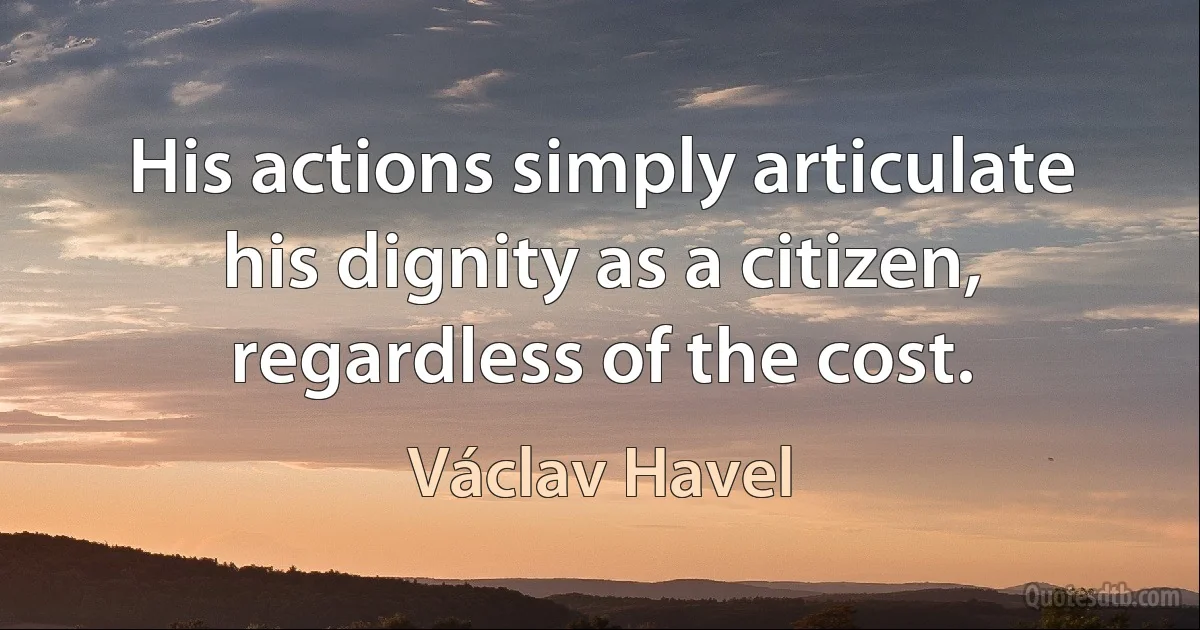 His actions simply articulate his dignity as a citizen, regardless of the cost. (Václav Havel)