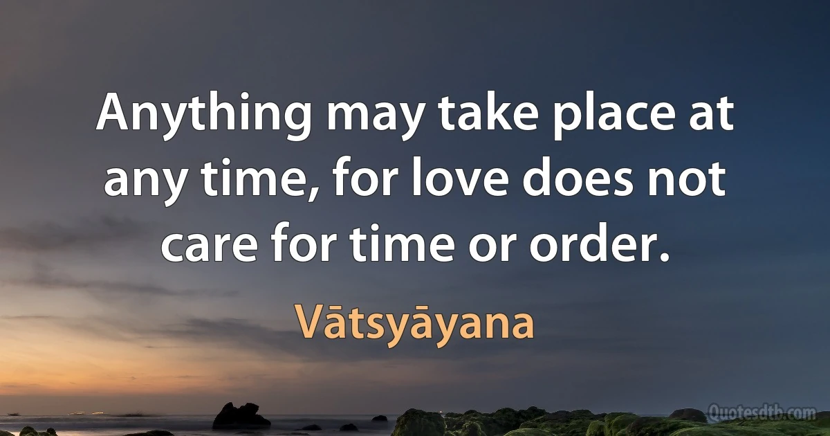 Anything may take place at any time, for love does not care for time or order. (Vātsyāyana)