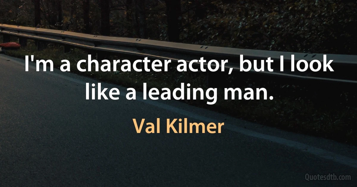 I'm a character actor, but I look like a leading man. (Val Kilmer)