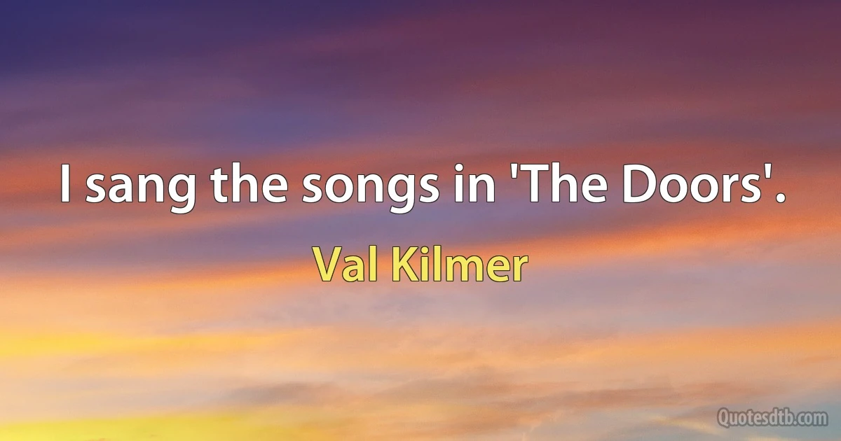 I sang the songs in 'The Doors'. (Val Kilmer)