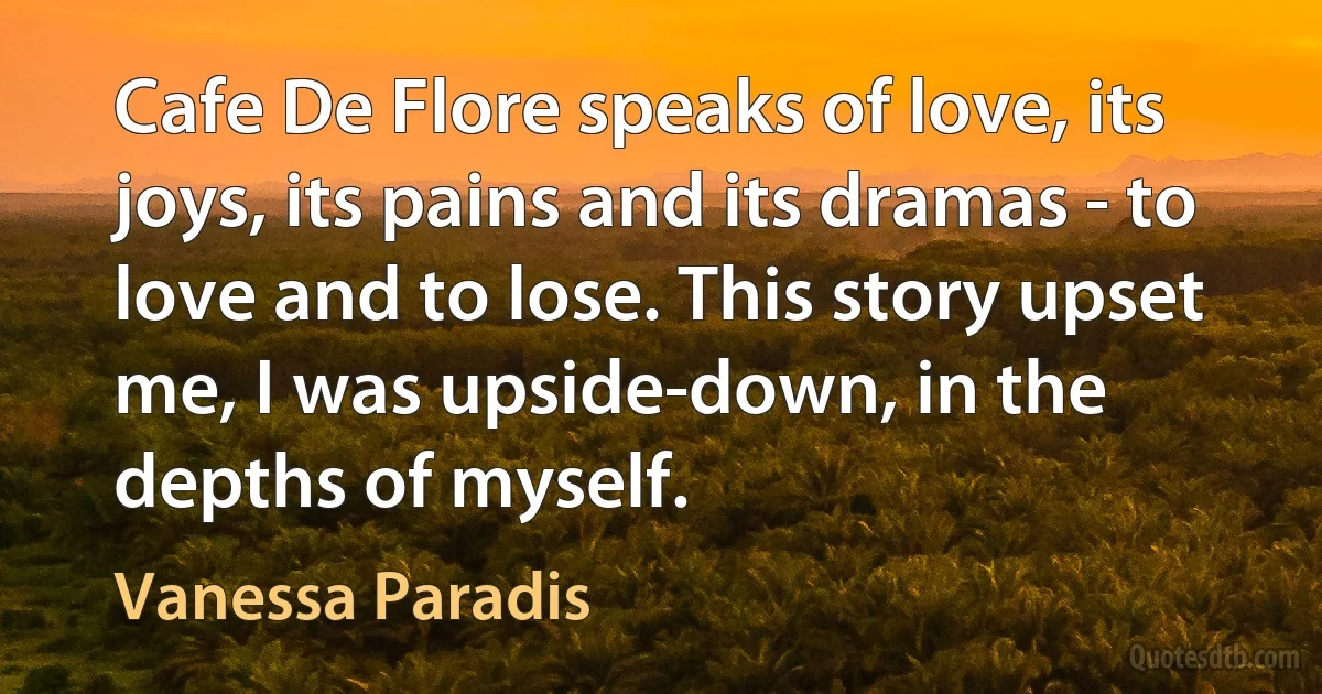 Cafe De Flore speaks of love, its joys, its pains and its dramas - to love and to lose. This story upset me, I was upside-down, in the depths of myself. (Vanessa Paradis)