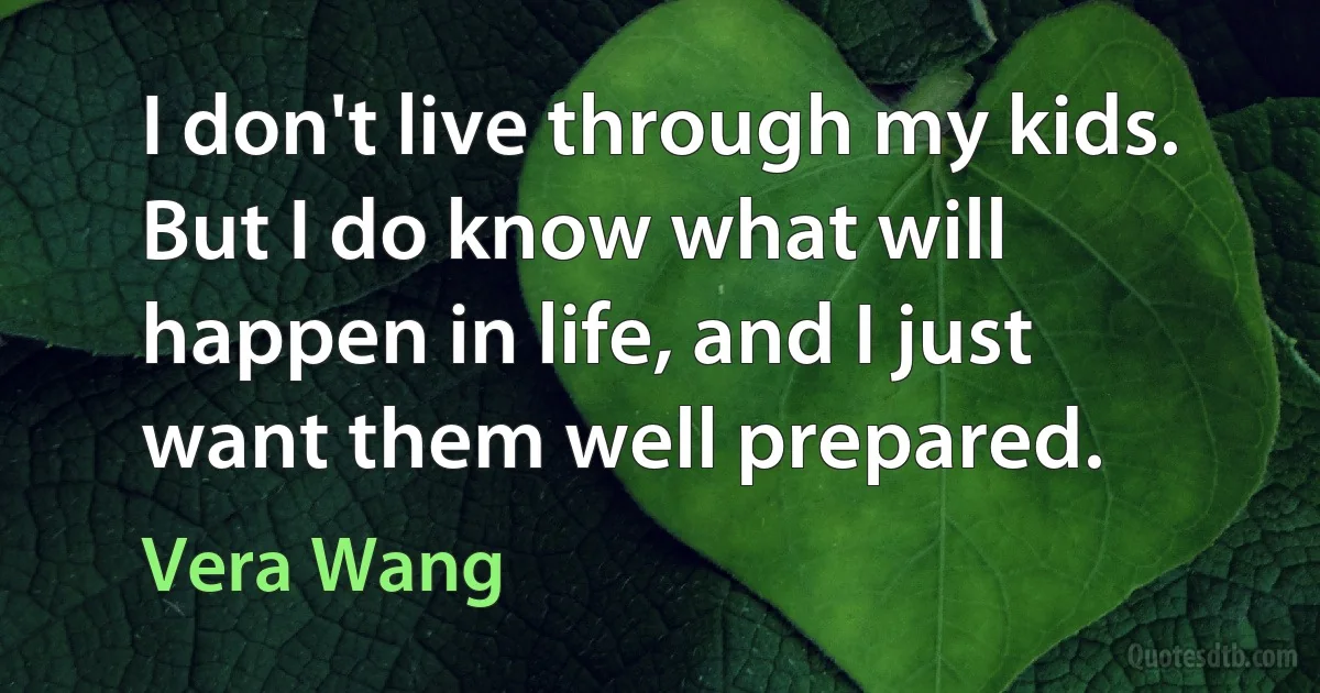 I don't live through my kids. But I do know what will happen in life, and I just want them well prepared. (Vera Wang)