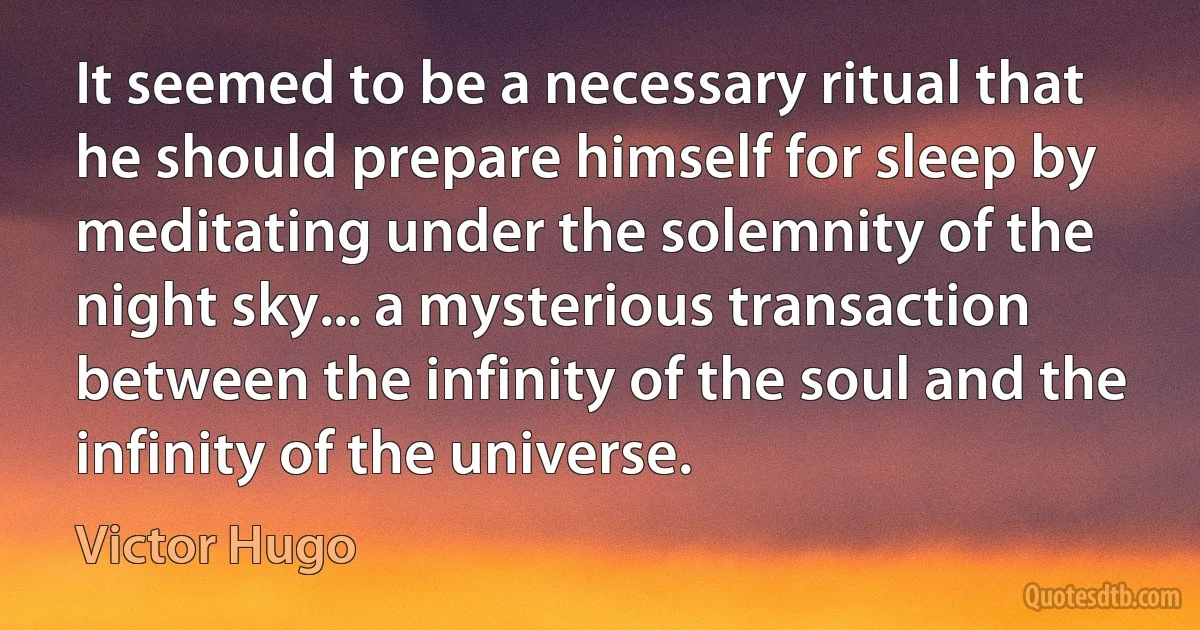 It seemed to be a necessary ritual that he should prepare himself for sleep by meditating under the solemnity of the night sky... a mysterious transaction between the infinity of the soul and the infinity of the universe. (Victor Hugo)