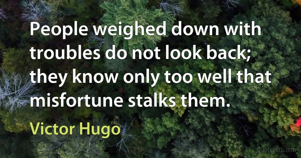 People weighed down with troubles do not look back; they know only too well that misfortune stalks them. (Victor Hugo)