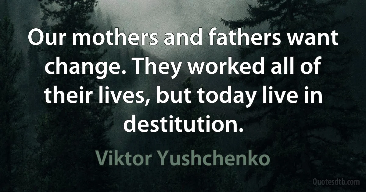 Our mothers and fathers want change. They worked all of their lives, but today live in destitution. (Viktor Yushchenko)