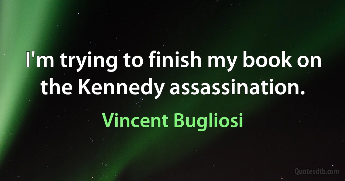 I'm trying to finish my book on the Kennedy assassination. (Vincent Bugliosi)