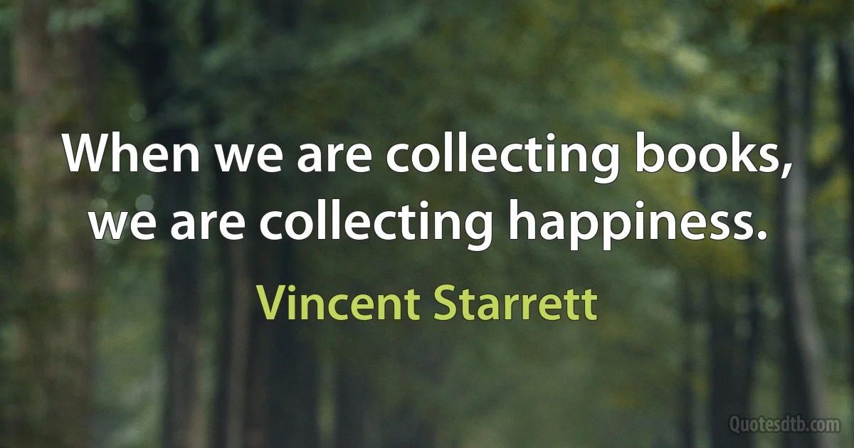 When we are collecting books, we are collecting happiness. (Vincent Starrett)