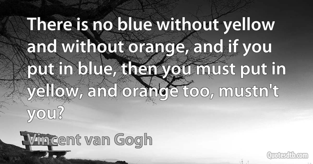 There is no blue without yellow and without orange, and if you put in blue, then you must put in yellow, and orange too, mustn't you? (Vincent van Gogh)