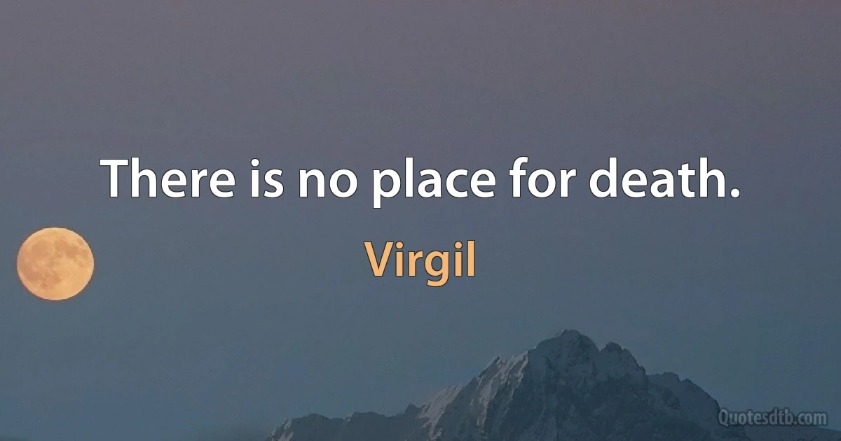 There is no place for death. (Virgil)