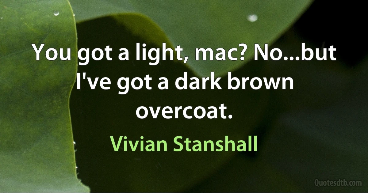 You got a light, mac? No...but I've got a dark brown overcoat. (Vivian Stanshall)