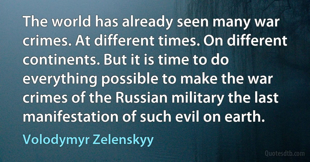 The world has already seen many war crimes. At different times. On different continents. But it is time to do everything possible to make the war crimes of the Russian military the last manifestation of such evil on earth. (Volodymyr Zelenskyy)