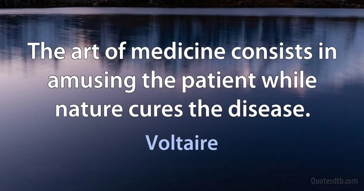 The art of medicine consists in amusing the patient while nature cures the disease. (Voltaire)